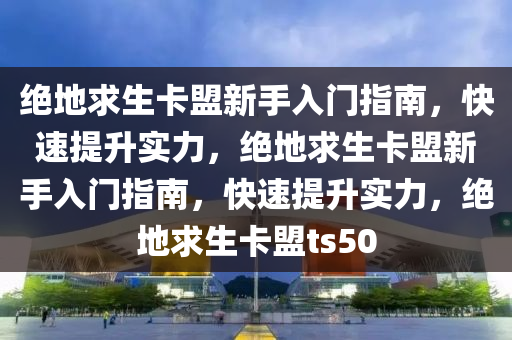 绝地卡盟进阶攻略，从入门到精通的实战手册