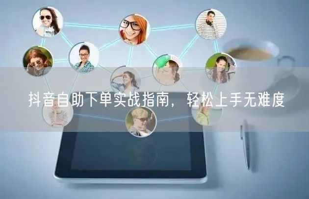 抖音点赞新玩法，真人自助下单平台全攻略