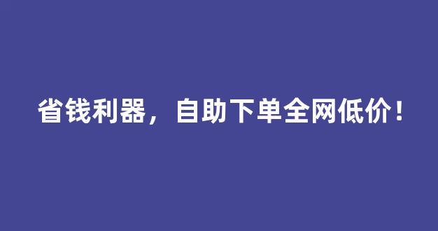 超低价业务自助下单平台，省钱又省心的终极攻略
